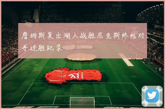 詹姆斯复出湖人战胜尼克斯终结对手连胜纪录