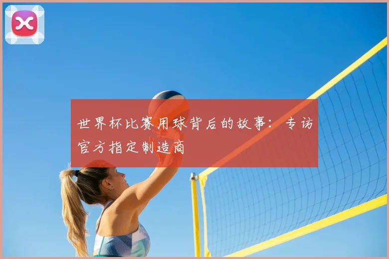 世界杯比赛用球背后的故事：专访官方指定制造商