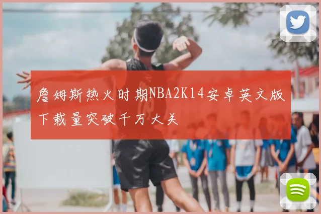 詹姆斯热火时期NBA2K14安卓英文版下载量突破千万大关