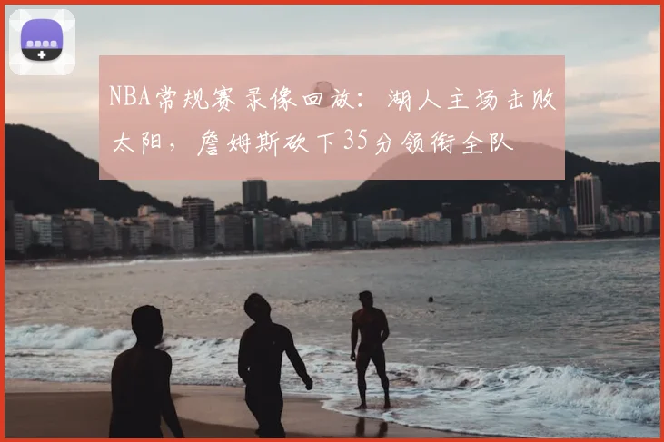 NBA常规赛录像回放：湖人主场击败太阳，詹姆斯砍下35分领衔全队