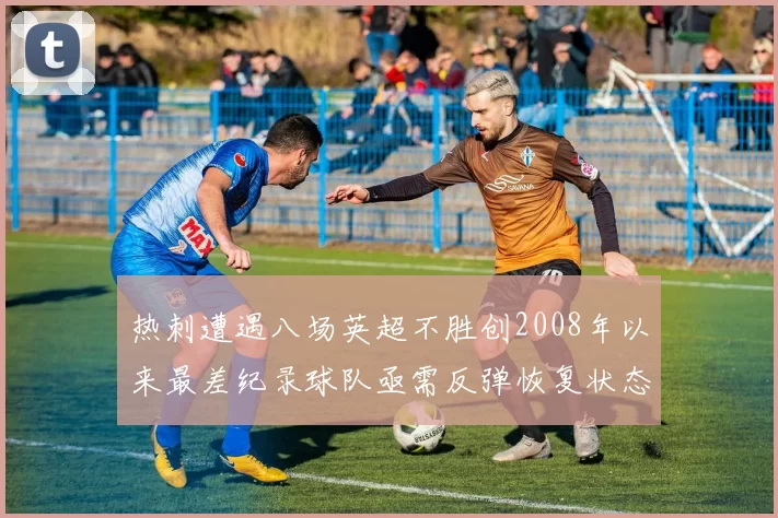 热刺遭遇八场英超不胜创2008年以来最差纪录球队亟需反弹恢复状态