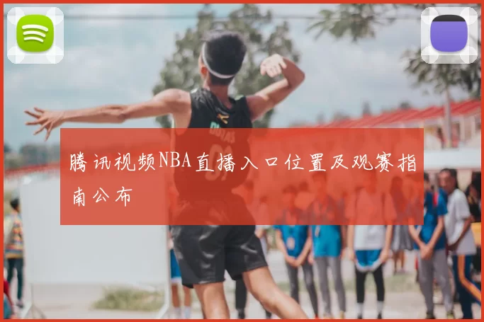 腾讯视频NBA直播入口位置及观赛指南公布