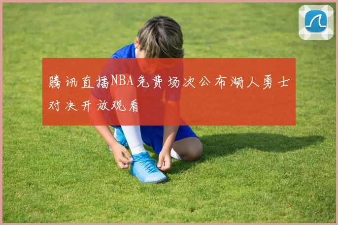 腾讯直播NBA免费场次公布湖人勇士对决开放观看