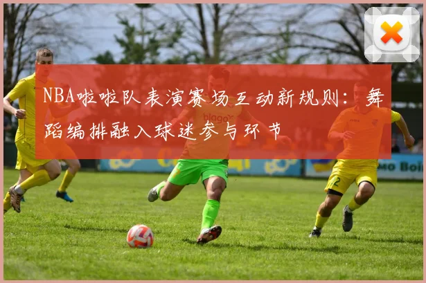 NBA啦啦队表演赛场互动新规则：舞蹈编排融入球迷参与环节