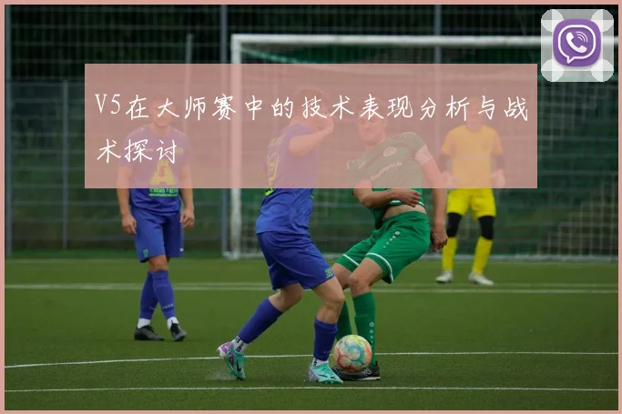 V5在大师赛中的技术表现分析与战术探讨