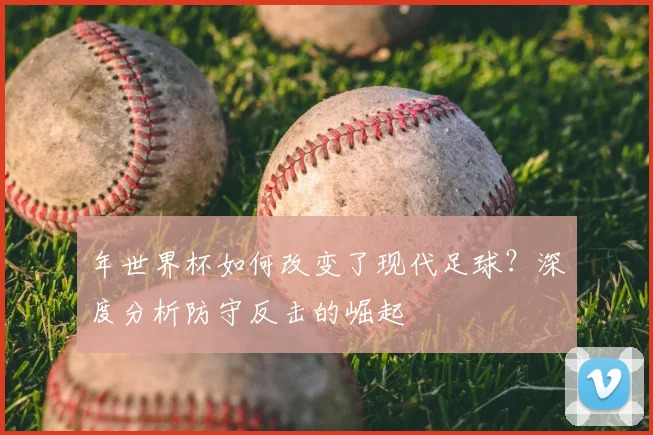 年世界杯如何改变了现代足球？深度分析防守反击的崛起