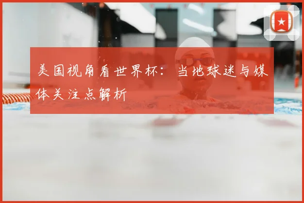 美国视角看世界杯：当地球迷与媒体关注点解析