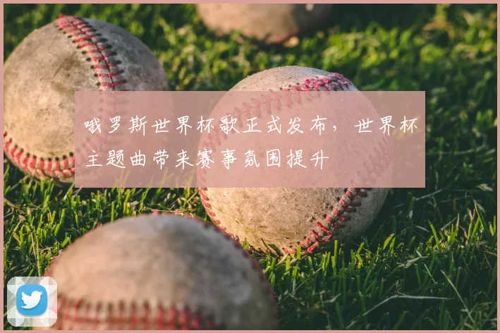 哦罗斯世界杯歌正式发布，世界杯主题曲带来赛事氛围提升