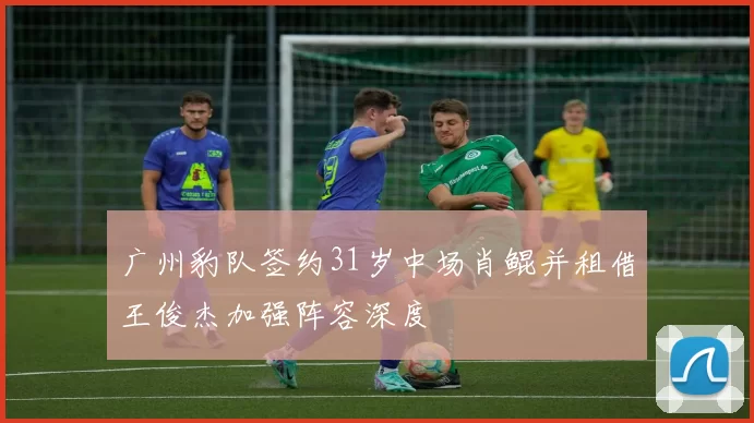 广州豹队签约31岁中场肖鲲并租借王俊杰加强阵容深度