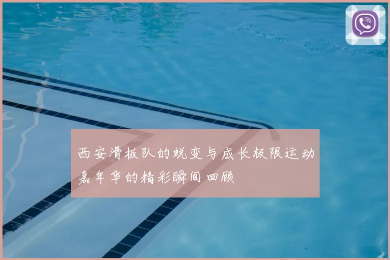 西安滑板队的蜕变与成长极限运动嘉年华的精彩瞬间回顾
