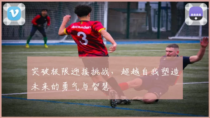 突破极限迎接挑战，超越自我塑造未来的勇气与智慧