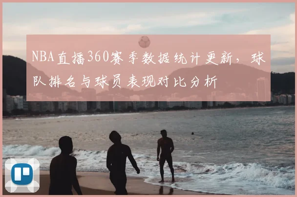 NBA直播360赛季数据统计更新，球队排名与球员表现对比分析