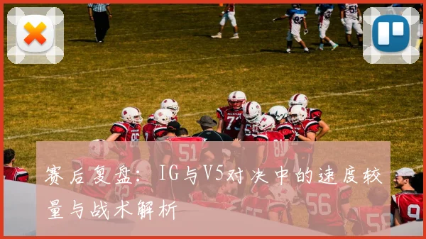 赛后复盘：IG与V5对决中的速度较量与战术解析