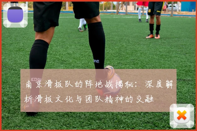 南京滑板队的阵地战揭秘：深度解析滑板文化与团队精神的交融