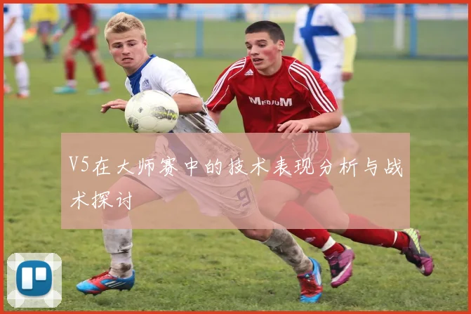 V5在大师赛中的技术表现分析与战术探讨