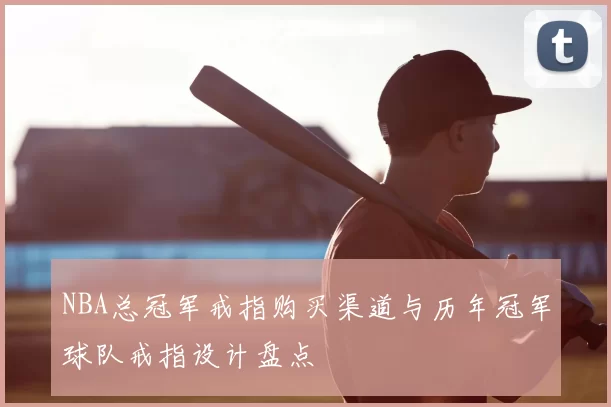 NBA总冠军戒指购买渠道与历年冠军球队戒指设计盘点