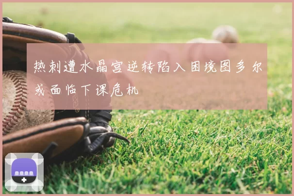 热刺遭水晶宫逆转陷入困境图多尔或面临下课危机