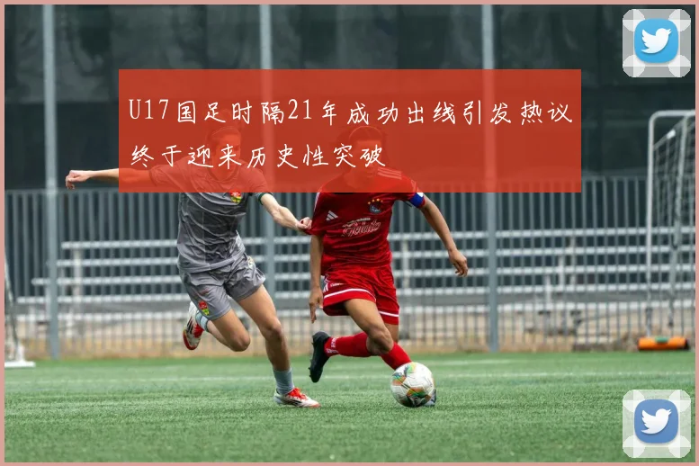 U17国足时隔21年成功出线引发热议终于迎来历史性突破