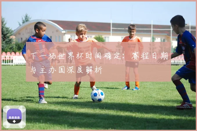 下一场世界杯时间确定：赛程日期与主办国深度解析