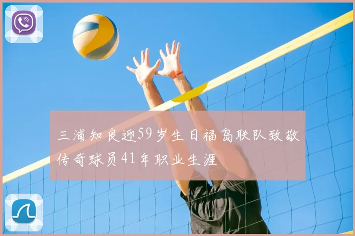 三浦知良迎59岁生日福岛联队致敬传奇球员41年职业生涯