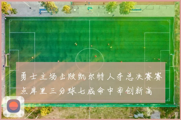 勇士主场击败凯尔特人夺总决赛赛点库里三分球七成命中率创新高