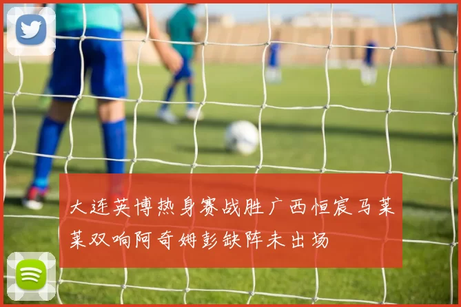 大连英博热身赛战胜广西恒宸马莱莱双响阿奇姆彭缺阵未出场