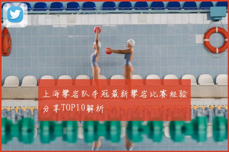 上海攀岩队夺冠最新攀岩比赛经验分享TOP10解析