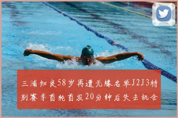 三浦知良58岁再遭无缘名单J2J3特别赛季首轮首发20分钟后失去机会