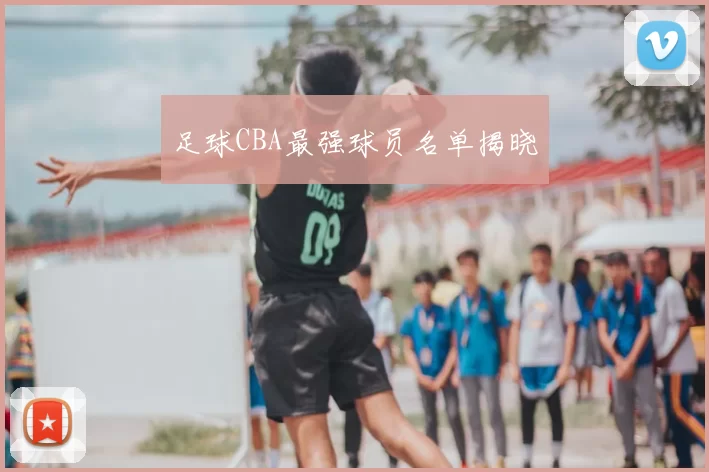 足球CBA最强球员名单揭晓