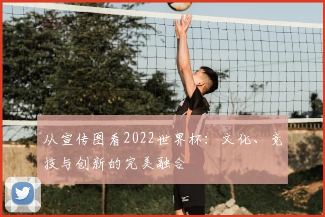 从宣传图看2022世界杯：文化、竞技与创新的完美融合