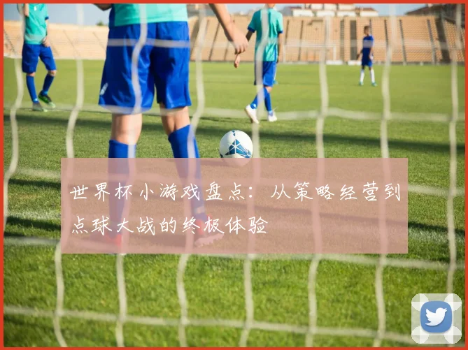 世界杯小游戏盘点：从策略经营到点球大战的终极体验