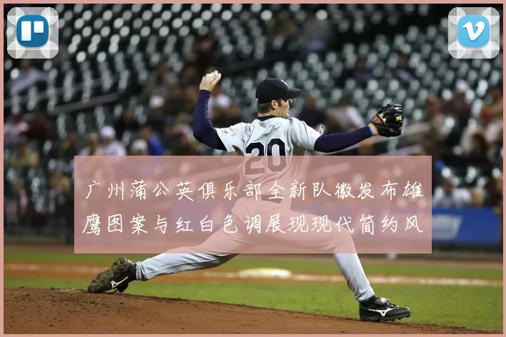 广州蒲公英俱乐部全新队徽发布雄鹰图案与红白色调展现现代简约风格