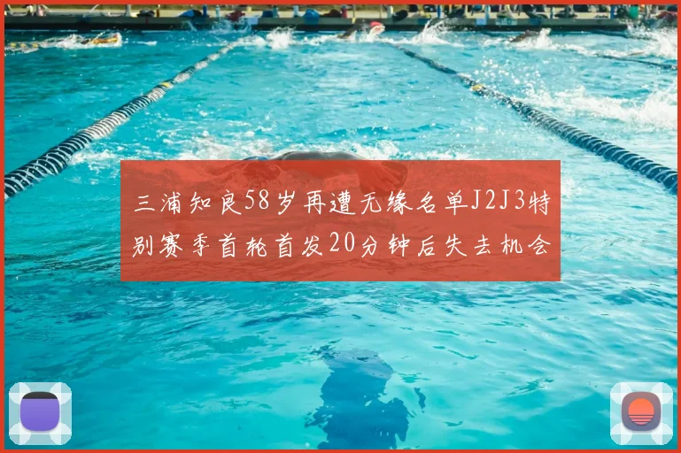 三浦知良58岁再遭无缘名单J2J3特别赛季首轮首发20分钟后失去机会