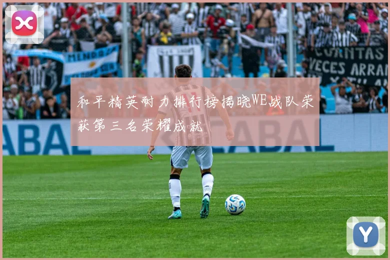和平精英耐力排行榜揭晓WE战队荣获第三名荣耀成就