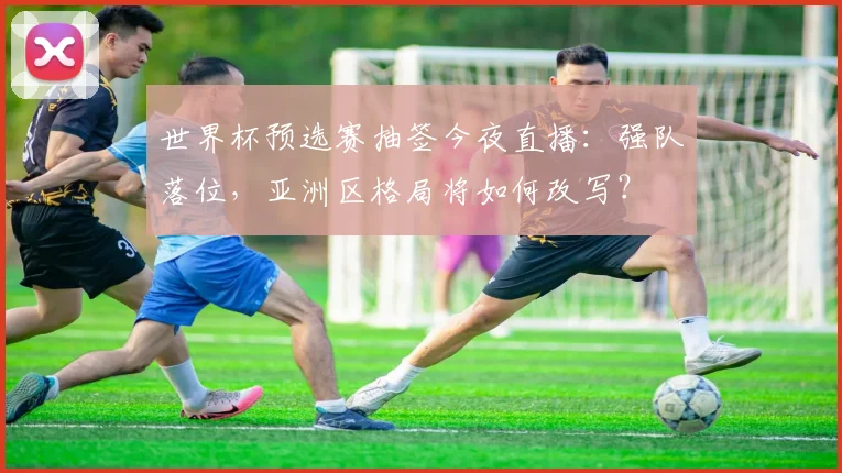 世界杯预选赛抽签今夜直播：强队落位，亚洲区格局将如何改写？