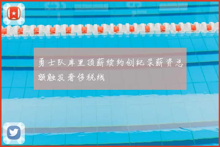 勇士队库里顶薪续约创纪录薪资总额触发奢侈税线