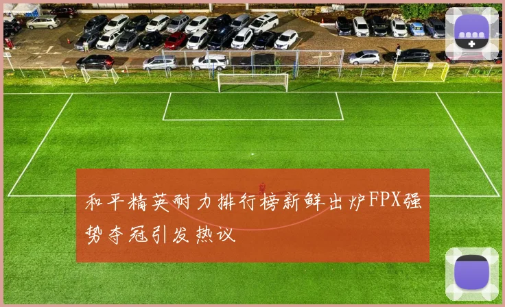 和平精英耐力排行榜新鲜出炉FPX强势夺冠引发热议