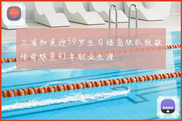 三浦知良迎59岁生日福岛联队致敬传奇球员41年职业生涯