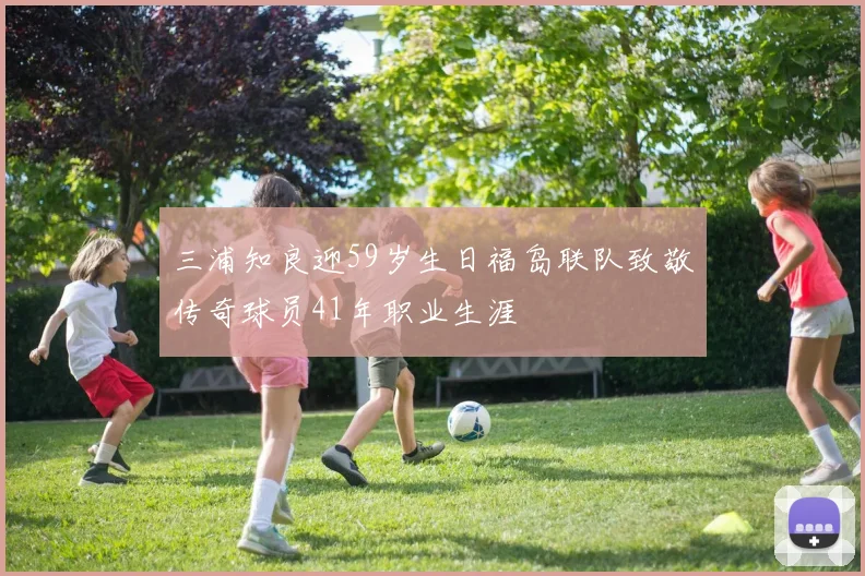三浦知良迎59岁生日福岛联队致敬传奇球员41年职业生涯