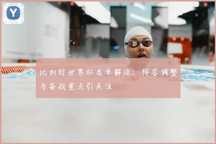 比利时世界杯名单解读：阵容调整与备战重点引关注