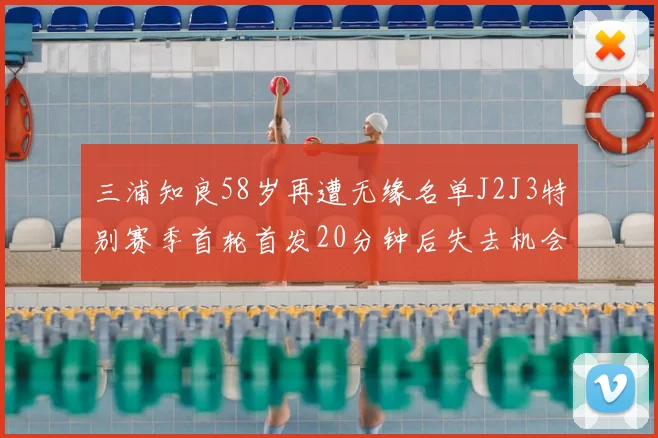 三浦知良58岁再遭无缘名单J2J3特别赛季首轮首发20分钟后失去机会