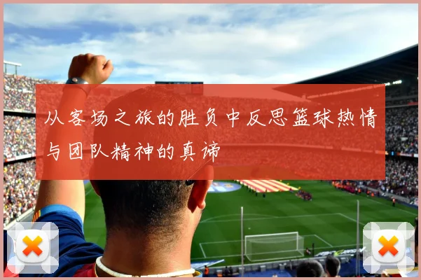 从客场之旅的胜负中反思篮球热情与团队精神的真谛