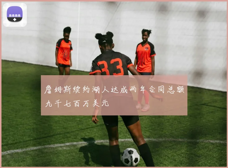 詹姆斯续约湖人达成两年合同总额九千七百万美元