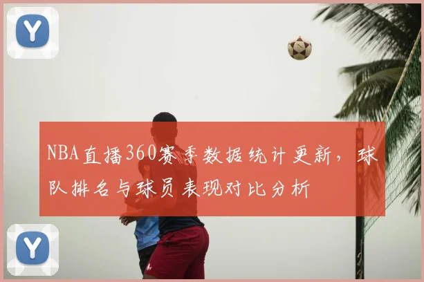 NBA直播360赛季数据统计更新，球队排名与球员表现对比分析